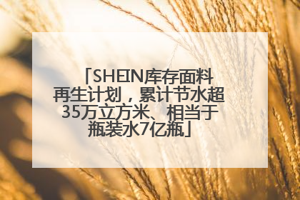 SHEIN库存面料再生计划，累计节水超35万立方米、相当于瓶装水7亿瓶